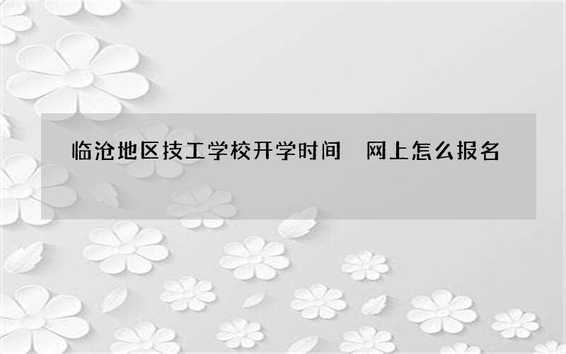 临沧地区技工学校开学时间 网上怎么报名